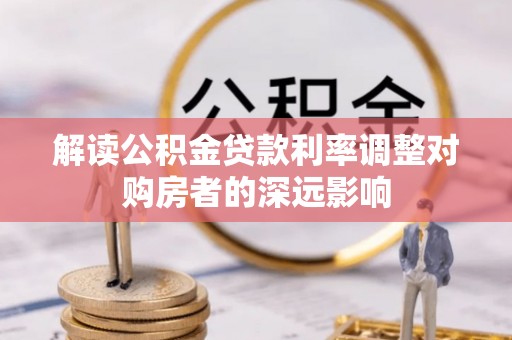 罗江解读公积金贷款利率调整对购房者的深远影响