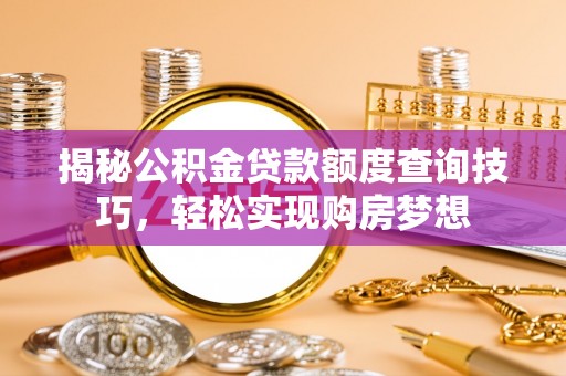 罗江揭秘公积金贷款额度查询技巧，轻松实现购房梦想