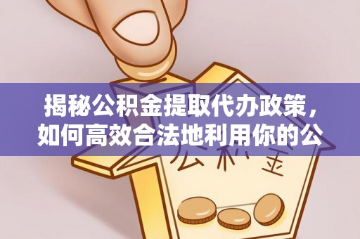 罗江揭秘公积金提取代办政策，如何高效合法地利用你的公积金