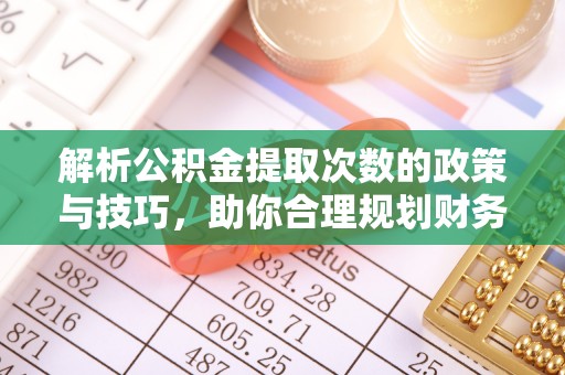 罗江解析公积金提取次数的政策与技巧，助你合理规划财务未来