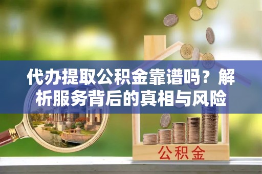 罗江代办提取公积金靠谱吗？解析服务背后的真相与风险