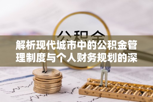 罗江解析现代城市中的公积金管理制度与个人财务规划的深度关联