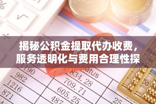 罗江揭秘公积金提取代办收费，服务透明化与费用合理性探讨