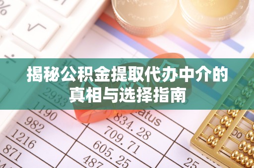 罗江揭秘公积金提取代办中介的真相与选择指南