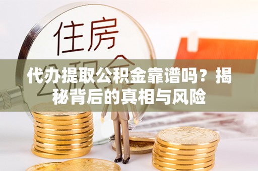 罗江代办提取公积金靠谱吗？揭秘背后的真相与风险