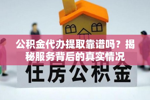 罗江公积金代办提取靠谱吗？揭秘服务背后的真实情况