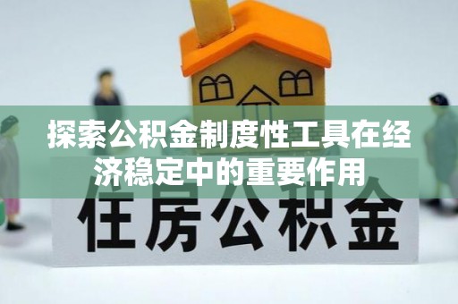 罗江探索公积金制度性工具在经济稳定中的重要作用
