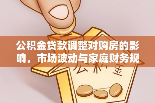 罗江公积金贷款调整对购房的影响，市场波动与家庭财务规划