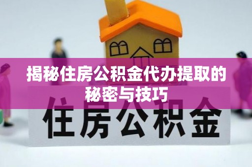 罗江揭秘住房公积金代办提取的秘密与技巧
