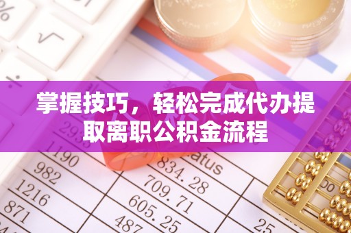罗江掌握技巧，轻松完成代办提取离职公积金流程