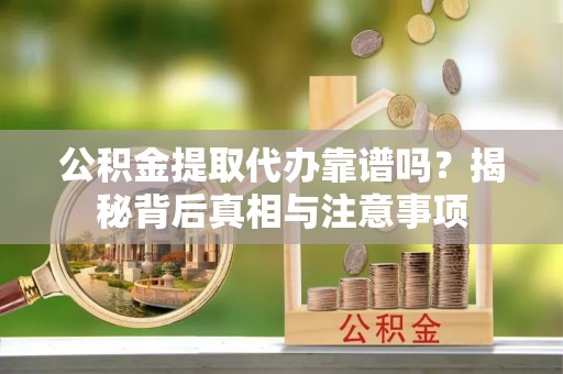 罗江公积金提取代办靠谱吗？揭秘背后真相与注意事项
