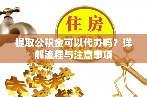 罗江提取公积金可以代办吗？详解流程与注意事项
