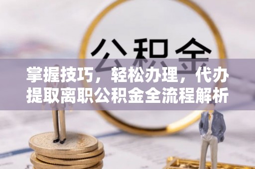 罗江掌握技巧，轻松办理，代办提取离职公积金全流程解析