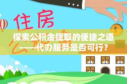 罗江探索公积金提取的便捷之道——代办服务是否可行？