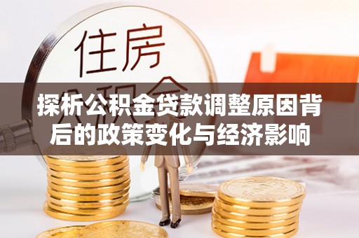 罗江探析公积金贷款调整原因背后的政策变化与经济影响