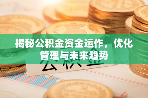 罗江揭秘公积金资金运作，优化管理与未来趋势