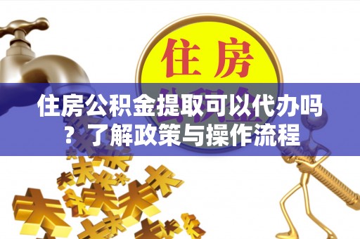 罗江住房公积金提取可以代办吗？了解政策与操作流程