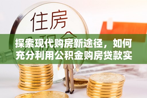 罗江探索现代购房新途径，如何充分利用公积金购房贷款实现置业梦想