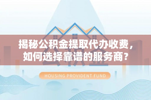 罗江揭秘公积金提取代办收费，如何选择靠谱的服务商？