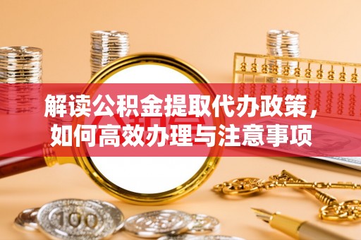 罗江解读公积金提取代办政策，如何高效办理与注意事项