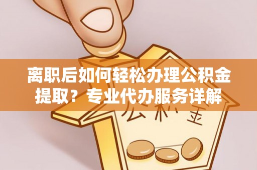 罗江离职后如何轻松办理公积金提取？专业代办服务详解