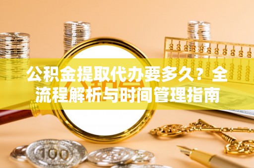 罗江公积金提取代办要多久？全流程解析与时间管理指南