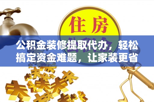 罗江公积金装修提取代办，轻松搞定资金难题，让家装更省心
