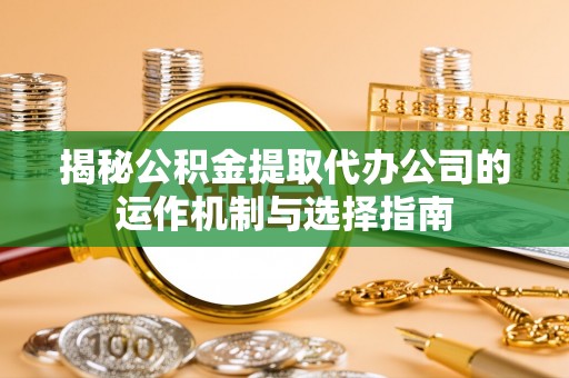 罗江揭秘公积金提取代办公司的运作机制与选择指南