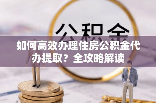 罗江如何高效办理住房公积金代办提取？全攻略解读