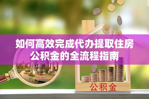 罗江如何高效完成代办提取住房公积金的全流程指南