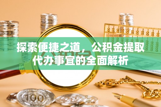 罗江探索便捷之道，公积金提取代办事宜的全面解析