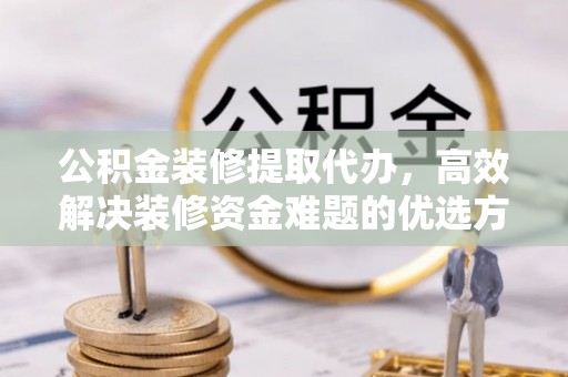 罗江公积金装修提取代办，高效解决装修资金难题的优选方案