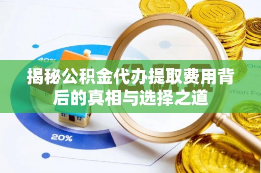罗江揭秘公积金代办提取费用背后的真相与选择之道