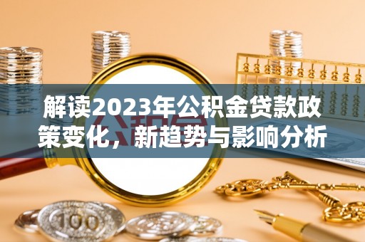 罗江解读2023年公积金贷款政策变化，新趋势与影响分析