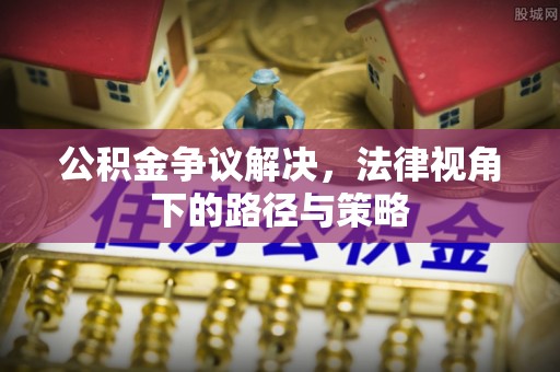 罗江公积金争议解决，法律视角下的路径与策略