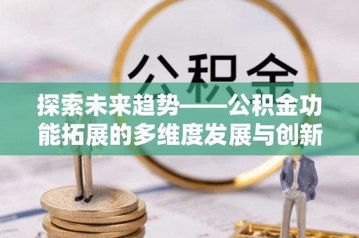 罗江探索未来趋势——公积金功能拓展的多维度发展与创新