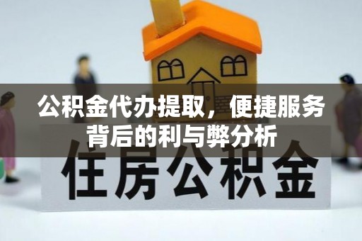 罗江公积金代办提取，便捷服务背后的利与弊分析