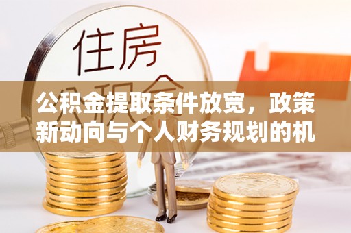 罗江公积金提取条件放宽，政策新动向与个人财务规划的机遇