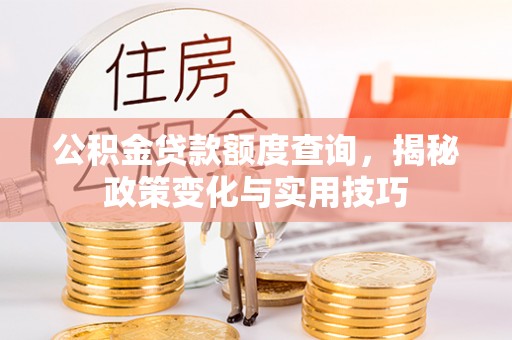 罗江公积金贷款额度查询，揭秘政策变化与实用技巧