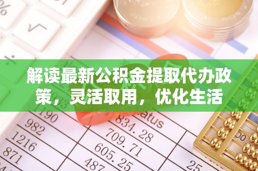 罗江解读最新公积金提取代办政策，灵活取用，优化生活
