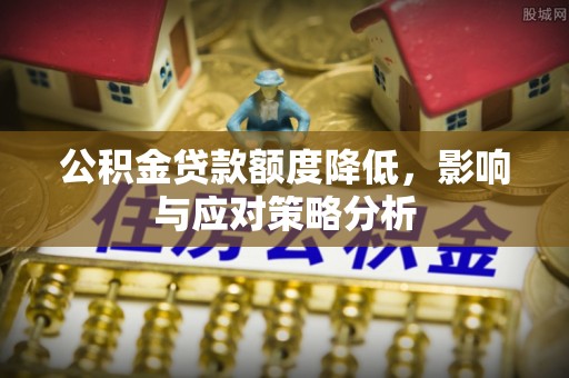 罗江公积金贷款额度降低，影响与应对策略分析