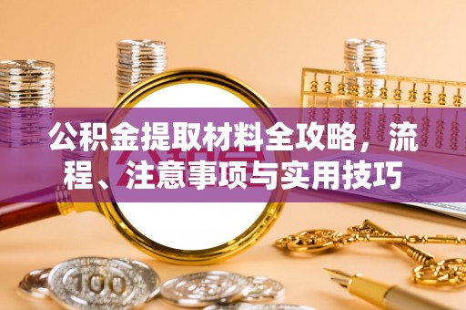 罗江公积金提取材料全攻略，流程、注意事项与实用技巧
