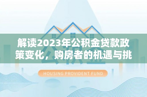 罗江解读2023年公积金贷款政策变化，购房者的机遇与挑战