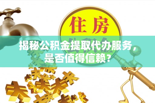 罗江揭秘公积金提取代办服务，是否值得信赖？