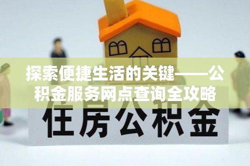 罗江探索便捷生活的关键——公积金服务网点查询全攻略