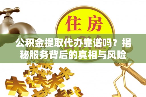 罗江公积金提取代办靠谱吗？揭秘服务背后的真相与风险