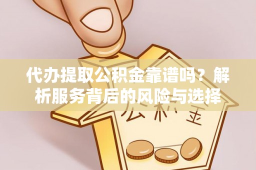 罗江代办提取公积金靠谱吗？解析服务背后的风险与选择