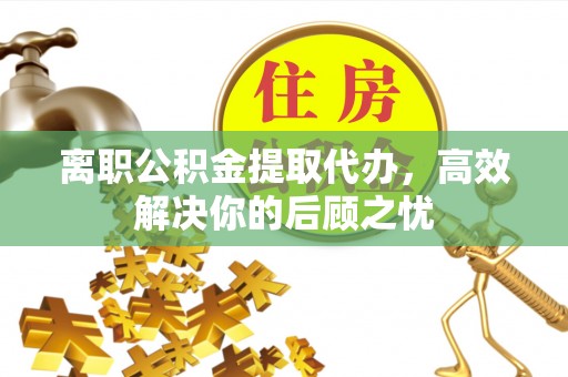 罗江离职公积金提取代办，高效解决你的后顾之忧