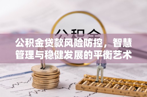 罗江公积金贷款风险防控，智慧管理与稳健发展的平衡艺术