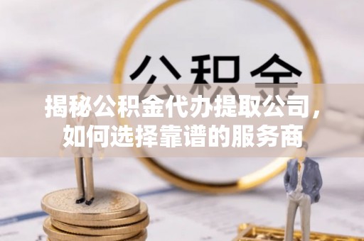 罗江揭秘公积金代办提取公司，如何选择靠谱的服务商